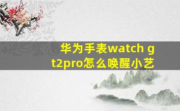 华为手表watch gt2pro怎么唤醒小艺